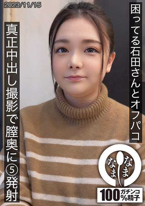 namanama-0025【本編フル視聴】 困ってる石田さんとオフパコ 真正中出し撮影で膣奥に5発射